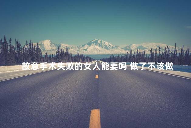 故意手术失败的女人能要吗 做了不该做的手术